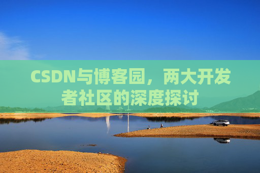 CSDN与博客园，两大开发者社区的深度探讨
